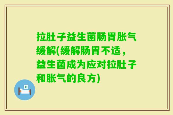 拉肚子益生菌肠胃缓解(缓解肠胃不适,益生菌成为应对拉肚子和的良方) 拉肚子益生菌肠胃缓解(缓解肠胃不适,益生菌成为应对拉肚子和的良方)