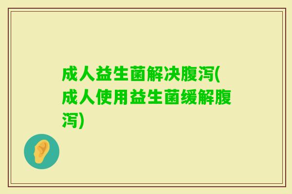 成人益生菌解决(成人使用益生菌缓解) 成人益生菌解决(成人使用益生菌缓解)