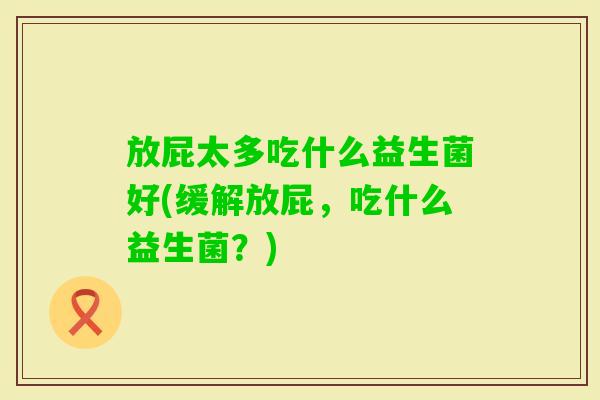 放屁太多吃什么益生菌好(缓解放屁，吃什么益生菌？)