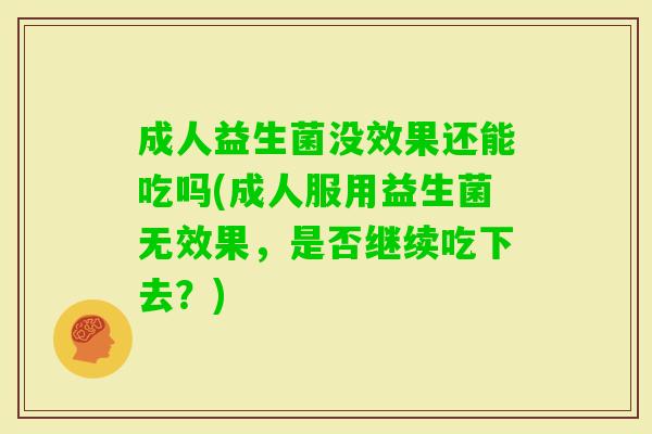 成人益生菌没效果还能吃吗(成人服用益生菌无效果，是否继续吃下去？)