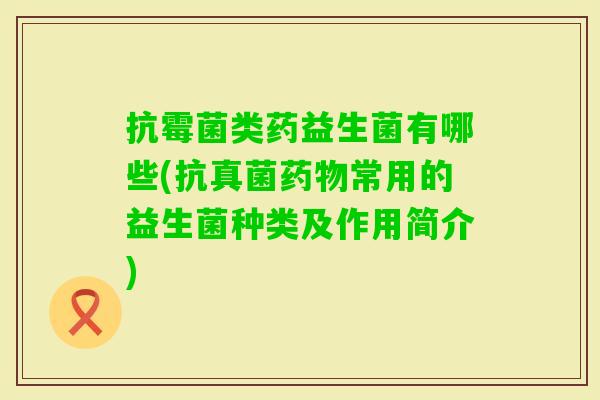 抗霉菌类药益生菌有哪些(抗真菌常用的益生菌种类及作用简介) 抗霉菌类药益生菌有哪些(抗真菌常用的益生菌种类及作用简介)