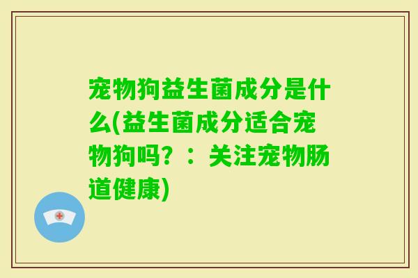 宠物狗益生菌成分是什么(益生菌成分适合宠物狗吗？：关注宠物肠道健康)