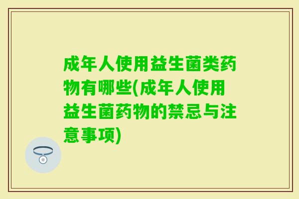 成年人使用益生菌类有哪些(成年人使用益生菌的禁忌与注意事项) 成年人使用益生菌类有哪些(成年人使用益生菌的禁忌与注意事项)