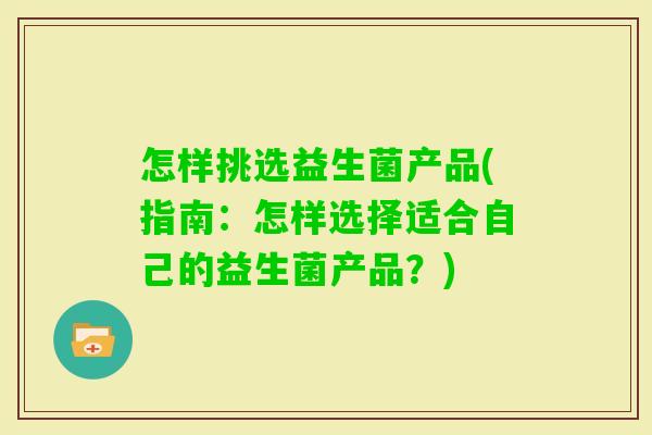 怎样挑选益生菌产品(指南:怎样选择适合自己的益生菌产品?) 怎样挑选益生菌产品(指南:怎样选择适合自己的益生菌产品?)