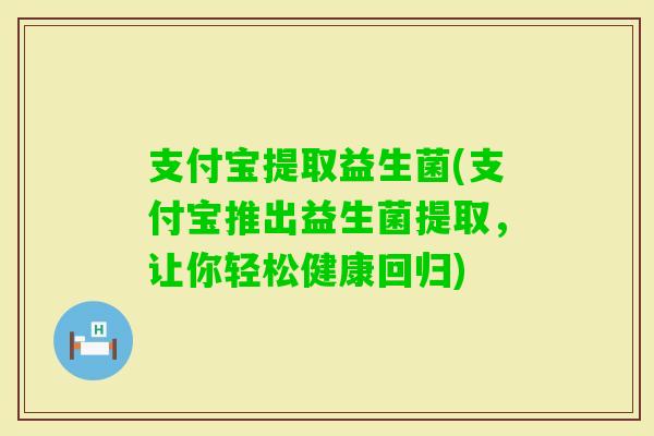 支付宝提取益生菌(支付宝推出益生菌提取,让你轻松健康回归) 支付宝提取益生菌(支付宝推出益生菌提取,让你轻松健康回归)