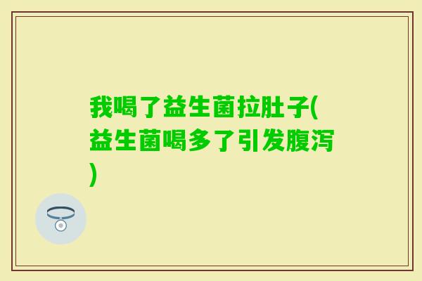 我喝了益生菌拉肚子(益生菌喝多了引发) 我喝了益生菌拉肚子(益生菌喝多了引发)