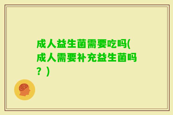 成人益生菌需要吃吗(成人需要补充益生菌吗?) 成人益生菌需要吃吗(成人需要补充益生菌吗?)