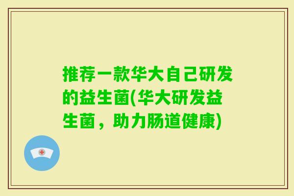 推荐一款华大自己研发的益生菌(华大研发益生菌,助力肠道健康) 推荐一款华大自己研发的益生菌(华大研发益生菌,助力肠道健康)