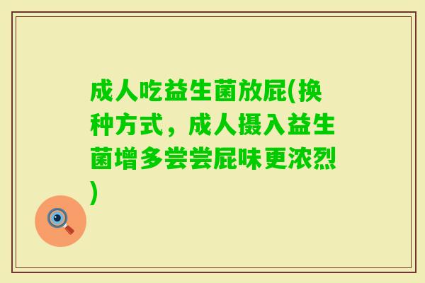 成人吃益生菌放屁(换种方式,成人摄入益生菌增多尝尝屁味更浓烈) 成人吃益生菌放屁(换种方式,成人摄入益生菌增多尝尝屁味更浓烈)