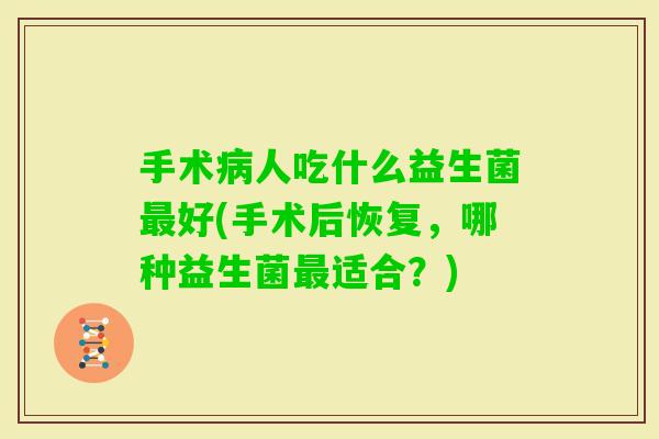 手术人吃什么益生菌好(手术后恢复,哪种益生菌适合?) 手术人吃什么益生菌好(手术后恢复,哪种益生菌适合?)