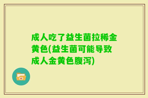 成人吃了益生菌拉稀金黄色(益生菌可能导致成人金黄色) 成人吃了益生菌拉稀金黄色(益生菌可能导致成人金黄色)