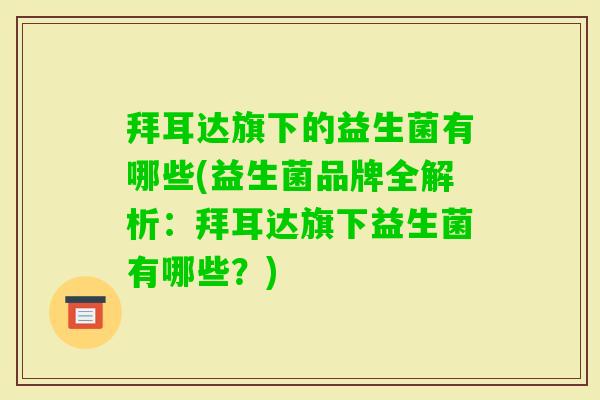 拜耳达旗下的益生菌有哪些(益生菌品牌全解析:拜耳达旗下益生菌有哪些?) 拜耳达旗下的益生菌有哪些(益生菌品牌全解析:拜耳达旗下益生菌有哪些?)