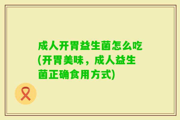 成人开胃益生菌怎么吃(开胃美味,成人益生菌正确食用方式) 成人开胃益生菌怎么吃(开胃美味,成人益生菌正确食用方式)