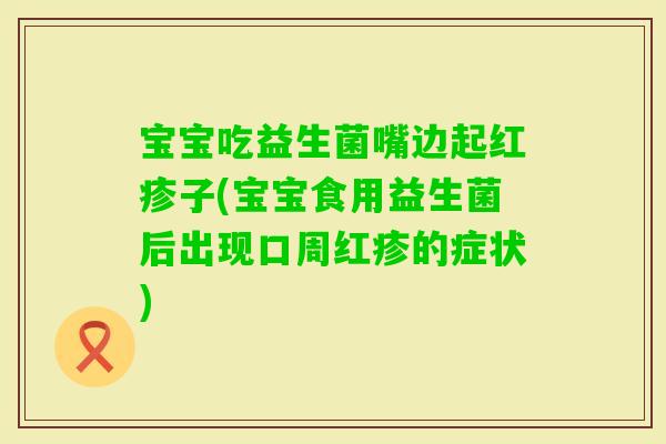 宝宝吃益生菌嘴边起红疹子(宝宝食用益生菌后出现口周红疹的症状)