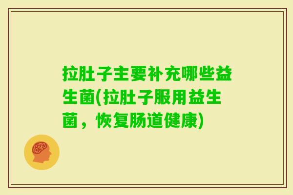 拉肚子主要补充哪些益生菌(拉肚子服用益生菌,恢复肠道健康) 拉肚子主要补充哪些益生菌(拉肚子服用益生菌,恢复肠道健康)