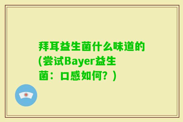 拜耳益生菌什么味道的(尝试Bayer益生菌:口感如何?) 拜耳益生菌什么味道的(尝试Bayer益生菌:口感如何?)