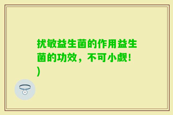 扰敏益生菌的作用益生菌的功效,不可小觑!) 扰敏益生菌的作用益生菌的功效,不可小觑!)