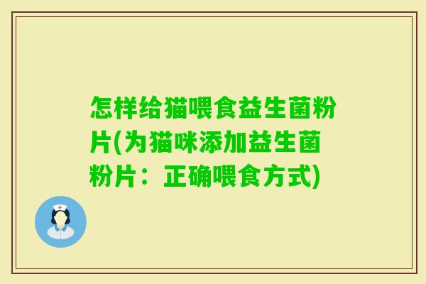 怎样给猫喂食益生菌粉片(为猫咪添加益生菌粉片:正确喂食方式) 怎样给猫喂食益生菌粉片(为猫咪添加益生菌粉片:正确喂食方式)