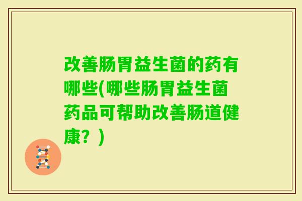改善肠胃益生菌的药有哪些(哪些肠胃益生菌药品可帮助改善肠道健康?) 改善肠胃益生菌的药有哪些(哪些肠胃益生菌药品可帮助改善肠道健康?)