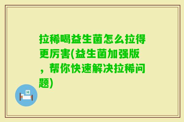 拉稀喝益生菌怎么拉得更厉害(益生菌加强版,帮你快速解决拉稀问题) 拉稀喝益生菌怎么拉得更厉害(益生菌加强版,帮你快速解决拉稀问题)
