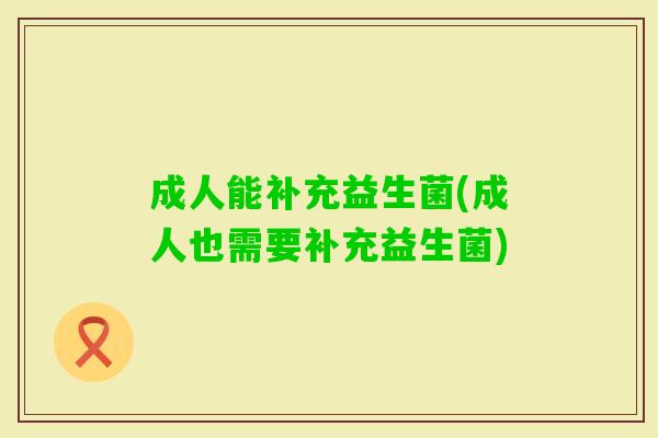成人能补充益生菌(成人也需要补充益生菌) 成人能补充益生菌(成人也需要补充益生菌)