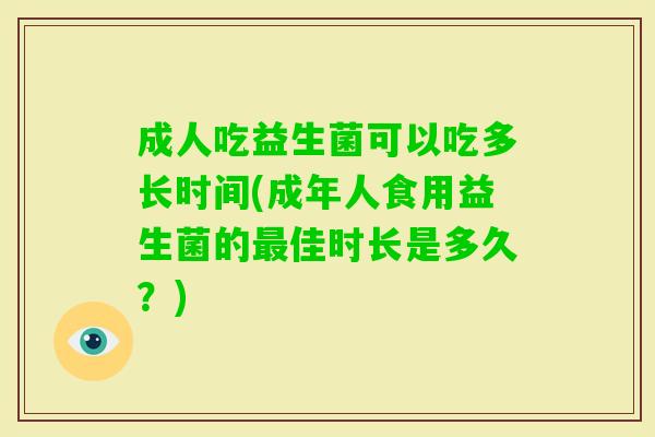 成人吃益生菌可以吃多长时间(成年人食用益生菌的佳时长是多久?) 成人吃益生菌可以吃多长时间(成年人食用益生菌的佳时长是多久?)