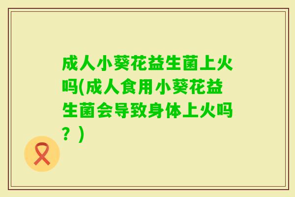成人小葵花益生菌上火吗(成人食用小葵花益生菌会导致身体上火吗?) 成人小葵花益生菌上火吗(成人食用小葵花益生菌会导致身体上火吗?)