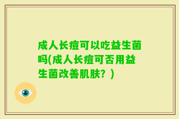 成人长痘可以吃益生菌吗(成人长痘可否用益生菌改善？)