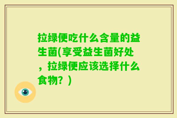 拉绿便吃什么含量的益生菌(享受益生菌好处,拉绿便应该选择什么食物?) 拉绿便吃什么含量的益生菌(享受益生菌好处,拉绿便应该选择什么食物?)