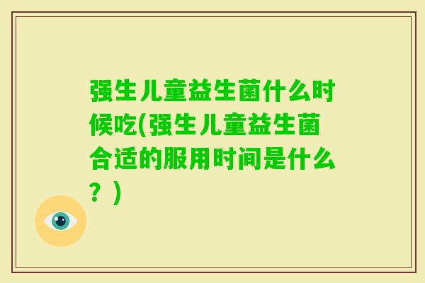 强生儿童益生菌什么时候吃(强生儿童益生菌合适的服用时间是什么?) 强生儿童益生菌什么时候吃(强生儿童益生菌合适的服用时间是什么?)
