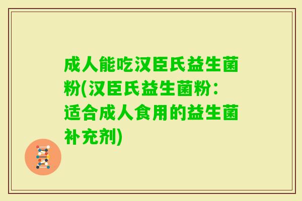 成人能吃汉臣氏益生菌粉(汉臣氏益生菌粉:适合成人食用的益生菌补充剂) 成人能吃汉臣氏益生菌粉(汉臣氏益生菌粉:适合成人食用的益生菌补充剂)