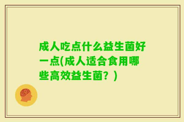 成人吃点什么益生菌好一点(成人适合食用哪些高效益生菌?) 成人吃点什么益生菌好一点(成人适合食用哪些高效益生菌?)