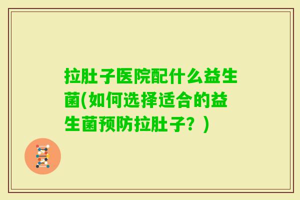 拉肚子医院配什么益生菌(如何选择适合的益生菌拉肚子？)