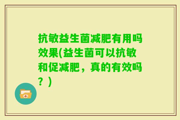 抗敏益生菌有用吗效果(益生菌可以抗敏和促,真的有效吗?) 抗敏益生菌有用吗效果(益生菌可以抗敏和促,真的有效吗?)