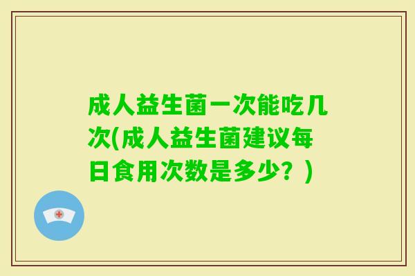 成人益生菌一次能吃几次(成人益生菌建议每日食用次数是多少?) 成人益生菌一次能吃几次(成人益生菌建议每日食用次数是多少?)
