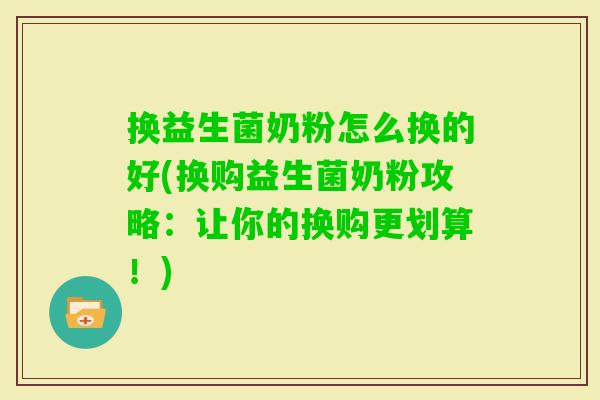 换益生菌奶粉怎么换的好(换购益生菌奶粉攻略:让你的换购更划算!) 换益生菌奶粉怎么换的好(换购益生菌奶粉攻略:让你的换购更划算!)