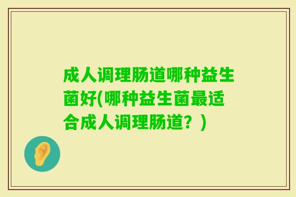 成人调理肠道哪种益生菌好(哪种益生菌适合成人调理肠道?) 成人调理肠道哪种益生菌好(哪种益生菌适合成人调理肠道?)