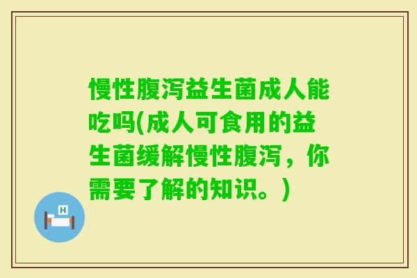 慢性益生菌成人能吃吗(成人可食用的益生菌缓解慢性,你需要了解的知识。) 慢性益生菌成人能吃吗(成人可食用的益生菌缓解慢性,你需要了解的知识。)