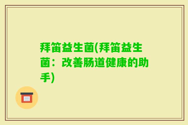 拜笛益生菌(拜笛益生菌：改善肠道健康的助手)
