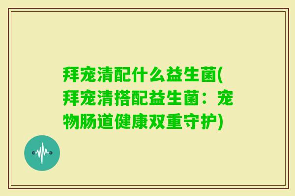 拜宠清配什么益生菌(拜宠清搭配益生菌：宠物肠道健康双重守护)
