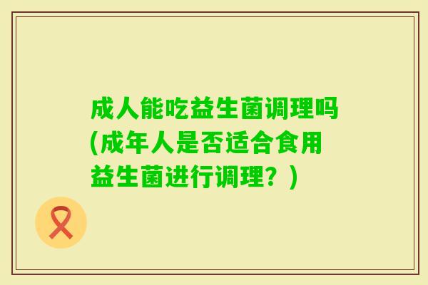 成人能吃益生菌调理吗(成年人是否适合食用益生菌进行调理?) 成人能吃益生菌调理吗(成年人是否适合食用益生菌进行调理?)