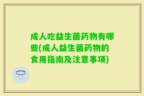 成人吃益生菌有哪些(成人益生菌的食用指南及注意事项)