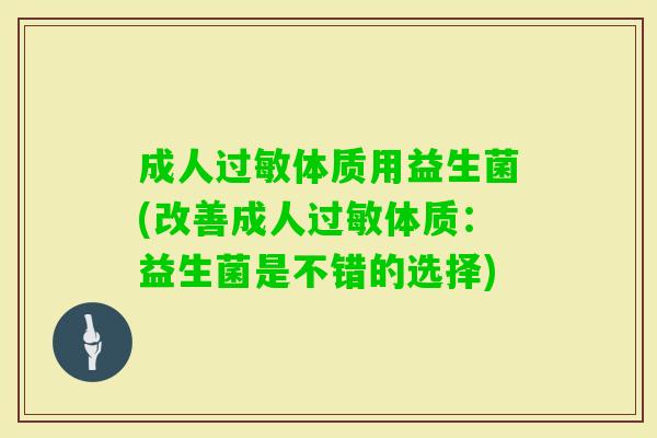 成人体质用益生菌(改善成人体质:益生菌是不错的选择) 成人体质用益生菌(改善成人体质:益生菌是不错的选择)
