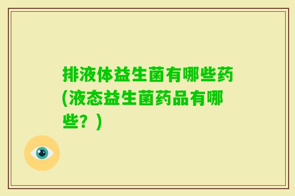 排液体益生菌有哪些药(液态益生菌药品有哪些?) 排液体益生菌有哪些药(液态益生菌药品有哪些?)