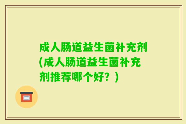 成人肠道益生菌补充剂(成人肠道益生菌补充剂推荐哪个好？)