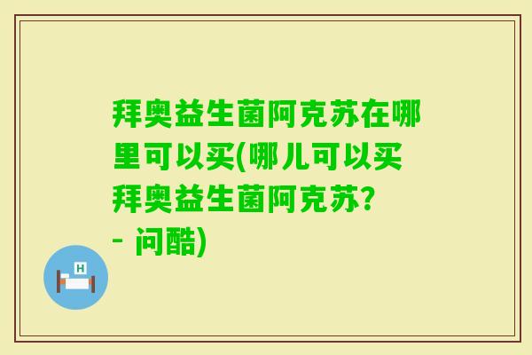 拜奥益生菌阿克苏在哪里可以买(哪儿可以买拜奥益生菌阿克苏？ - 问酷)