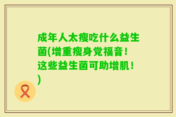 成年人太瘦吃什么益生菌(增重瘦身党福音!这些益生菌可助增肌!) 成年人太瘦吃什么益生菌(增重瘦身党福音!这些益生菌可助增肌!)