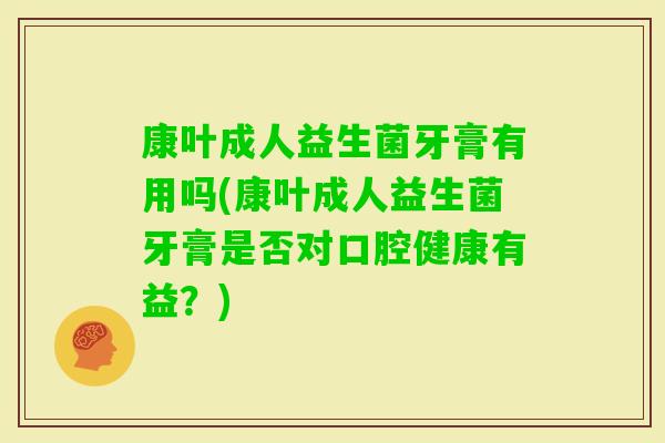 康叶成人益生菌牙膏有用吗(康叶成人益生菌牙膏是否对口腔健康有益?) 康叶成人益生菌牙膏有用吗(康叶成人益生菌牙膏是否对口腔健康有益?)