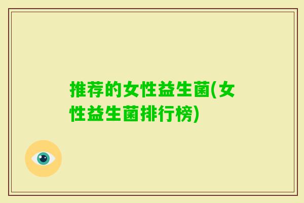 推荐的女性益生菌(女性益生菌排行榜) 推荐的女性益生菌(女性益生菌排行榜)