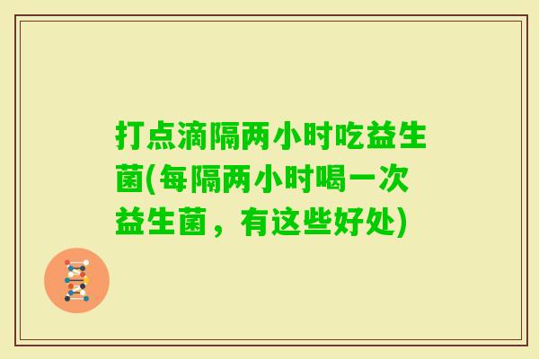 打点滴隔两小时吃益生菌(每隔两小时喝一次益生菌,有这些好处) 打点滴隔两小时吃益生菌(每隔两小时喝一次益生菌,有这些好处)